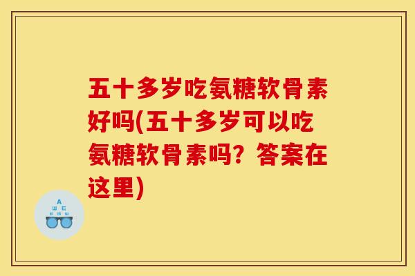 五十多岁吃氨糖软骨素好吗(五十多岁可以吃氨糖软骨素吗？答案在这里)
