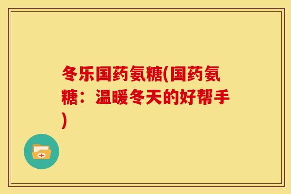 冬乐国药氨糖(国药氨糖：温暖冬天的好帮手)