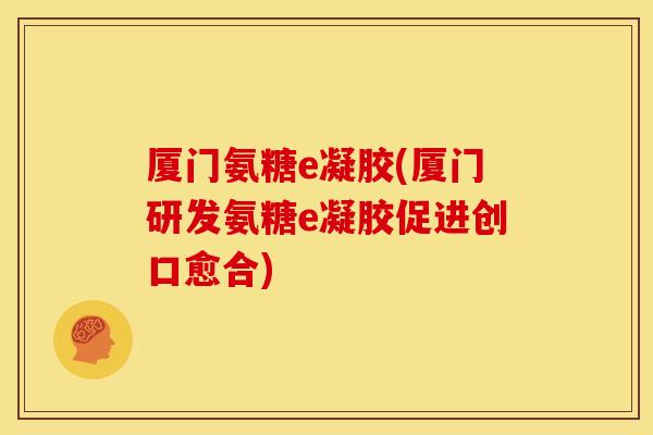 厦门氨糖e凝胶(厦门研发氨糖e凝胶促进创口愈合)