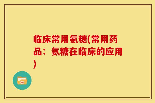 临床常用氨糖(常用药品：氨糖在临床的应用)