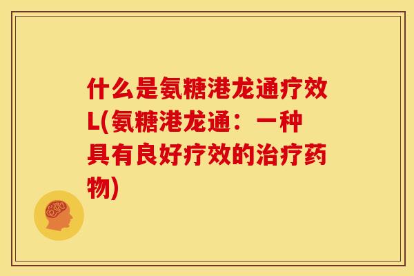 什么是氨糖港龙通疗效L(氨糖港龙通:一种具有良好疗效的) 什么是氨糖港龙通疗效L(氨糖港龙通:一种具有良好疗效的)