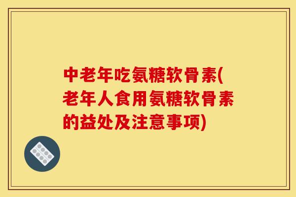 中老年吃氨糖软骨素(老年人食用氨糖软骨素的益处及注意事项) 中老年吃氨糖软骨素(老年人食用氨糖软骨素的益处及注意事项)