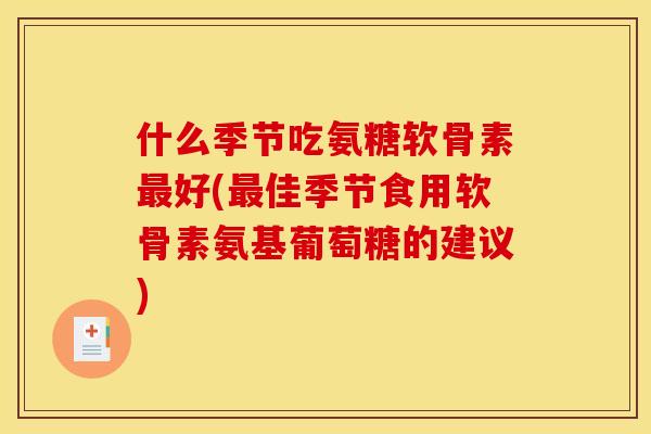 什么季节吃氨糖软骨素好(佳季节食用软骨素氨基葡萄糖的建议) 什么季节吃氨糖软骨素好(佳季节食用软骨素氨基葡萄糖的建议)