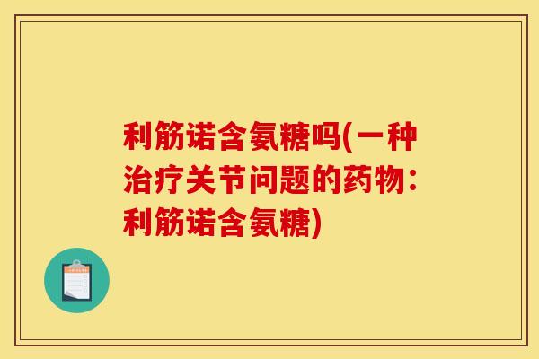 利筋诺含氨糖吗(一种关节问题的:利筋诺含氨糖) 利筋诺含氨糖吗(一种关节问题的:利筋诺含氨糖)