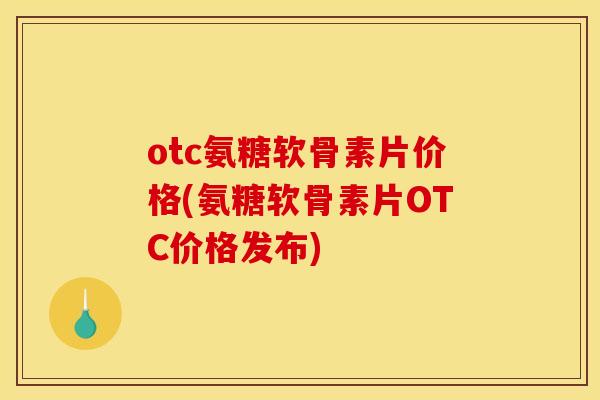 otc氨糖软骨素片价格(氨糖软骨素片OTC价格发布)