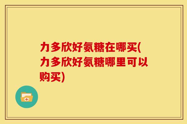 力多欣好氨糖在哪买(力多欣好氨糖哪里可以购买) 力多欣好氨糖在哪买(力多欣好氨糖哪里可以购买)
