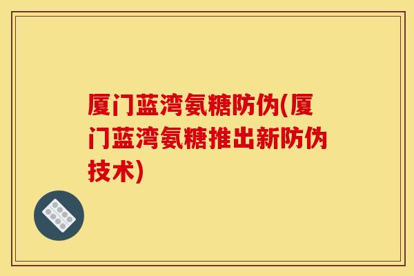 厦门蓝湾氨糖防伪(厦门蓝湾氨糖推出新防伪技术) 厦门蓝湾氨糖防伪(厦门蓝湾氨糖推出新防伪技术)