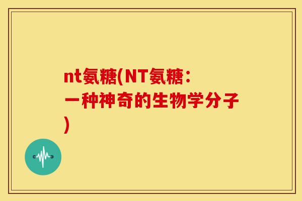 nt氨糖(NT氨糖:一种神奇的生物学分子) nt氨糖(NT氨糖:一种神奇的生物学分子)
