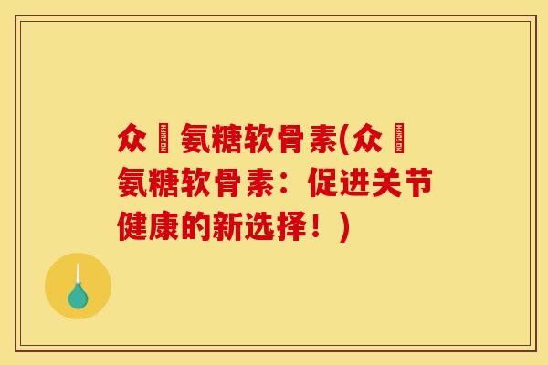 众莀氨糖软骨素(众莀氨糖软骨素:促进关节健康的新选择!) 众莀氨糖软骨素(众莀氨糖软骨素:促进关节健康的新选择!)