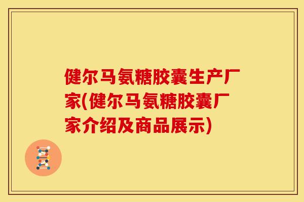 健尔马氨糖胶囊生产厂家(健尔马氨糖胶囊厂家介绍及商品展示) 健尔马氨糖胶囊生产厂家(健尔马氨糖胶囊厂家介绍及商品展示)