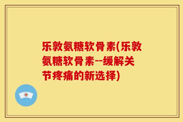 乐敦氨糖软骨素(乐敦氨糖软骨素--缓解关节的新选择) 乐敦氨糖软骨素(乐敦氨糖软骨素--缓解关节的新选择)