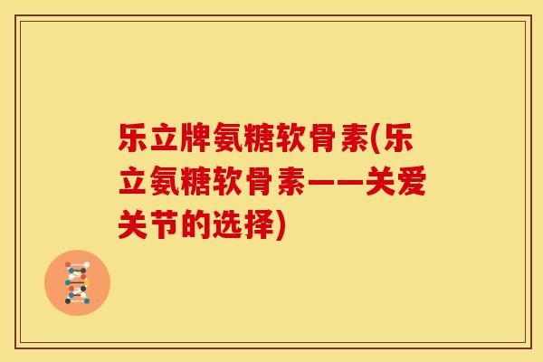 乐立牌氨糖软骨素(乐立氨糖软骨素——关爱关节的选择)