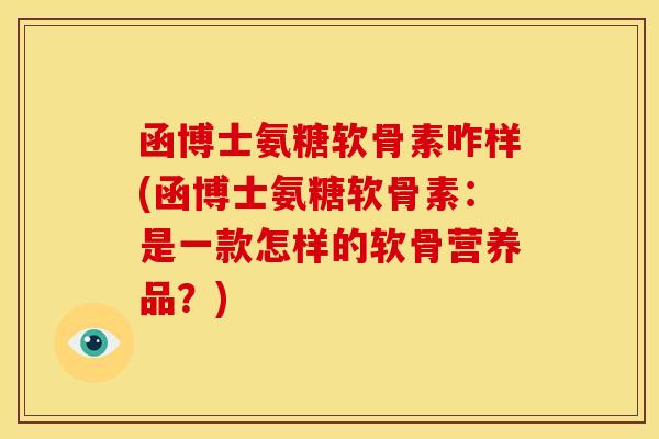 函博士氨糖软骨素咋样(函博士氨糖软骨素:是一款怎样的软骨营养品?) 函博士氨糖软骨素咋样(函博士氨糖软骨素:是一款怎样的软骨营养品?)