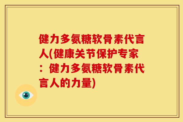 健力多氨糖软骨素代言人(健康关节保护专家:健力多氨糖软骨素代言人的力量) 健力多氨糖软骨素代言人(健康关节保护专家:健力多氨糖软骨素代言人的力量)