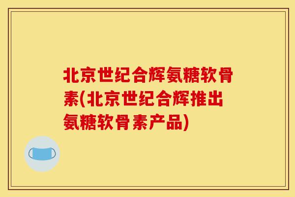 北京世纪合辉氨糖软骨素(北京世纪合辉推出氨糖软骨素产品) 北京世纪合辉氨糖软骨素(北京世纪合辉推出氨糖软骨素产品)