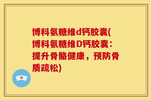 博科氨糖维d钙胶囊(博科氨糖维D钙胶囊:提升骨骼健康,) 博科氨糖维d钙胶囊(博科氨糖维D钙胶囊:提升骨骼健康,)