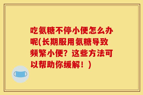 吃氨糖不停小便怎么办呢(长期服用氨糖导致频繁小便？这些方法可以帮助你缓解！)