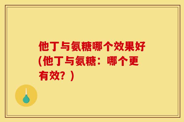他丁与氨糖哪个效果好(他丁与氨糖:哪个更有效?) 他丁与氨糖哪个效果好(他丁与氨糖:哪个更有效?)