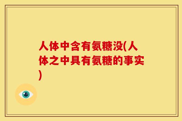 人体中含有氨糖没(人体之中具有氨糖的事实) 人体中含有氨糖没(人体之中具有氨糖的事实)