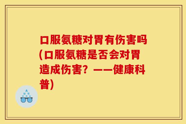 口服氨糖对胃有伤害吗(口服氨糖是否会对胃造成伤害?——健康科普) 口服氨糖对胃有伤害吗(口服氨糖是否会对胃造成伤害?——健康科普)