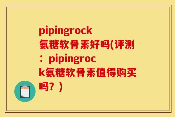pipingrock氨糖软骨素好吗(评测:pipingrock氨糖软骨素值得购买吗?) pipingrock氨糖软骨素好吗(评测:pipingrock氨糖软骨素值得购买吗?)