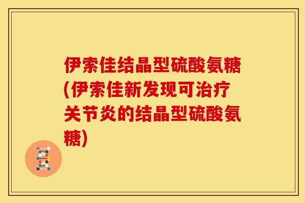 伊索佳结晶型硫酸氨糖(伊索佳新发现可的结晶型硫酸氨糖) 伊索佳结晶型硫酸氨糖(伊索佳新发现可的结晶型硫酸氨糖)