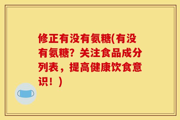 修正有没有氨糖(有没有氨糖?关注食品成分列表,提高健康饮食意识!) 修正有没有氨糖(有没有氨糖?关注食品成分列表,提高健康饮食意识!)