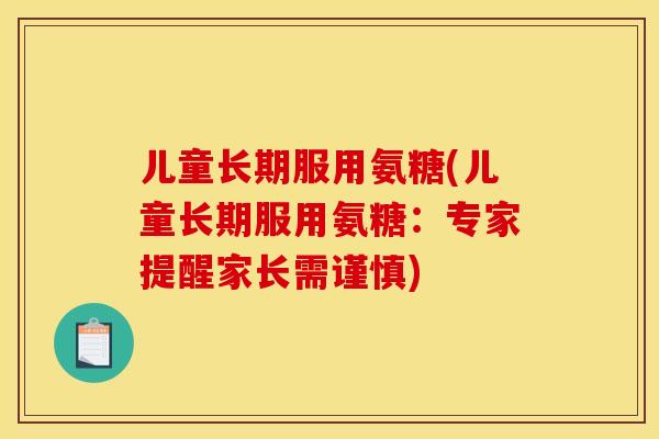 儿童长期服用氨糖(儿童长期服用氨糖:专家提醒家长需谨慎) 儿童长期服用氨糖(儿童长期服用氨糖:专家提醒家长需谨慎)