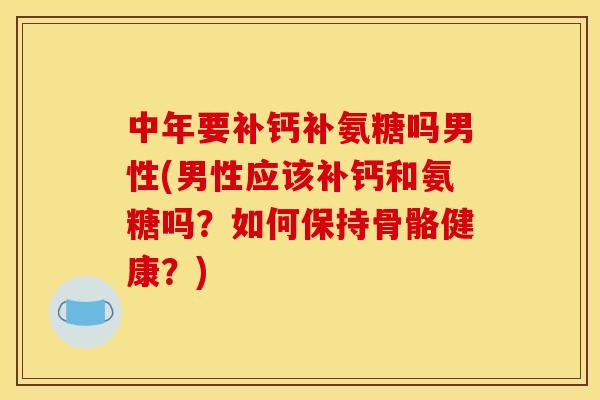 中年要补钙补氨糖吗男性(男性应该补钙和氨糖吗?如何保持骨骼健康?) 中年要补钙补氨糖吗男性(男性应该补钙和氨糖吗?如何保持骨骼健康?)