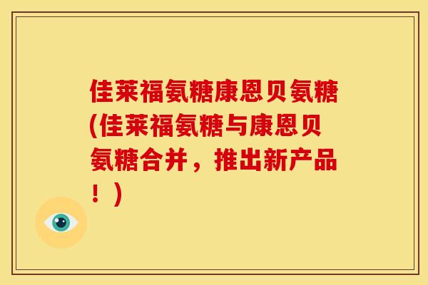 佳莱福氨糖康恩贝氨糖(佳莱福氨糖与康恩贝氨糖合并,推出新产品!) 佳莱福氨糖康恩贝氨糖(佳莱福氨糖与康恩贝氨糖合并,推出新产品!)
