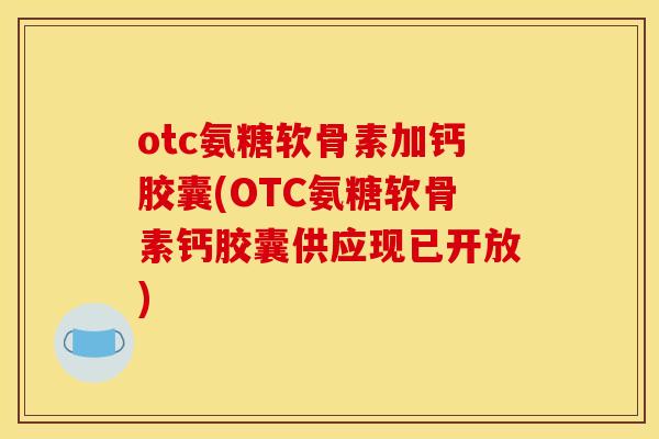 otc氨糖软骨素加钙胶囊(OTC氨糖软骨素钙胶囊供应现已开放) otc氨糖软骨素加钙胶囊(OTC氨糖软骨素钙胶囊供应现已开放)