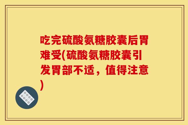 吃完硫酸氨糖胶囊后胃难受(硫酸氨糖胶囊引发胃部不适,值得注意) 吃完硫酸氨糖胶囊后胃难受(硫酸氨糖胶囊引发胃部不适,值得注意)