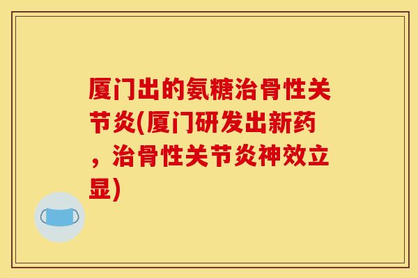 厦门出的氨糖骨性(厦门研发出新药,骨性神效立显) 厦门出的氨糖骨性(厦门研发出新药,骨性神效立显)