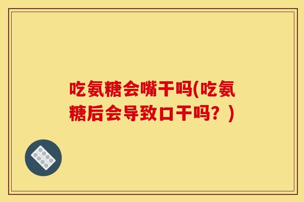 吃氨糖会嘴干吗(吃氨糖后会导致口干吗?) 吃氨糖会嘴干吗(吃氨糖后会导致口干吗?)
