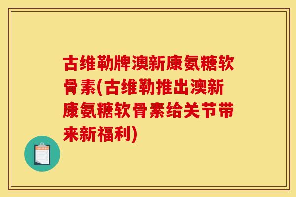 古维勒牌澳新康氨糖软骨素(古维勒推出澳新康氨糖软骨素给关节带来新福利) 古维勒牌澳新康氨糖软骨素(古维勒推出澳新康氨糖软骨素给关节带来新福利)
