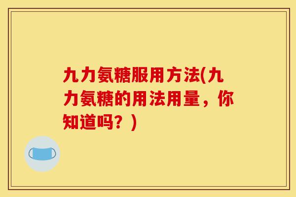 九力氨糖服用方法(九力氨糖的用法用量，你知道吗？)