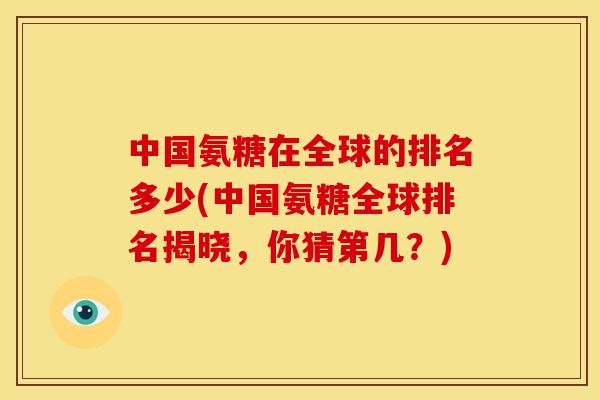 中国氨糖在全球的排名多少(中国氨糖全球排名揭晓，你猜第几？)