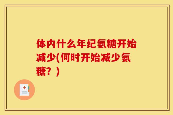 体内什么年纪氨糖开始减少(何时开始减少氨糖？)