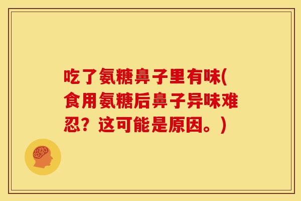 吃了氨糖鼻子里有味(食用氨糖后鼻子异味难忍？这可能是原因。)