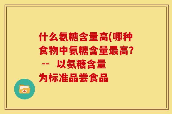 什么氨糖含量高(哪种食物中氨糖含量高? -- 以氨糖含量为标准品尝食品 什么氨糖含量高(哪种食物中氨糖含量高? -- 以氨糖含量为标准品尝食品