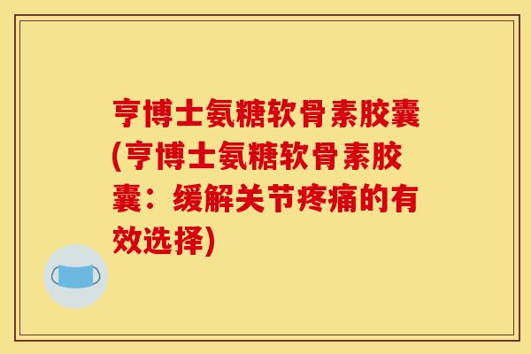 亨博士氨糖软骨素胶囊(亨博士氨糖软骨素胶囊:缓解关节的有效选择) 亨博士氨糖软骨素胶囊(亨博士氨糖软骨素胶囊:缓解关节的有效选择)