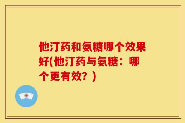 他汀药和氨糖哪个效果好(他汀药与氨糖:哪个更有效?) 他汀药和氨糖哪个效果好(他汀药与氨糖:哪个更有效?)