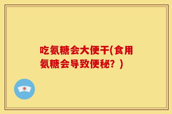 吃氨糖会大便干(食用氨糖会导致?) 吃氨糖会大便干(食用氨糖会导致?)