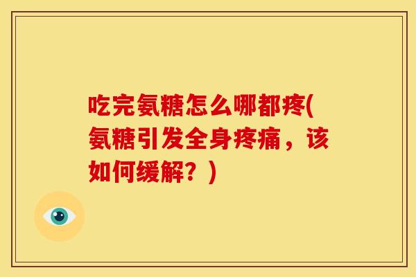 吃完氨糖怎么哪都疼(氨糖引发全身，该如何缓解？)