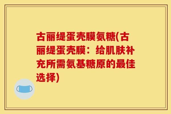 古丽缇蛋壳膜氨糖(古丽缇蛋壳膜:给补充所需氨基糖原的佳选择) 古丽缇蛋壳膜氨糖(古丽缇蛋壳膜:给补充所需氨基糖原的佳选择)