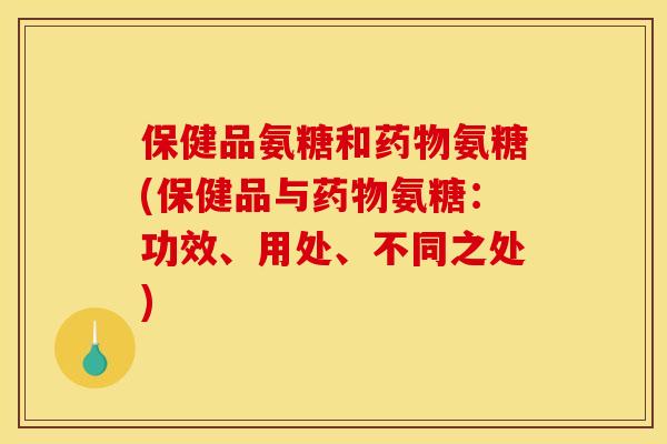 保健品氨糖和氨糖(保健品与氨糖:功效、用处、不同之处) 保健品氨糖和氨糖(保健品与氨糖:功效、用处、不同之处)