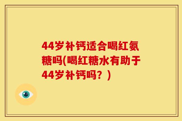 44岁补钙适合喝红氨糖吗(喝红糖水有助于44岁补钙吗?) 44岁补钙适合喝红氨糖吗(喝红糖水有助于44岁补钙吗?)