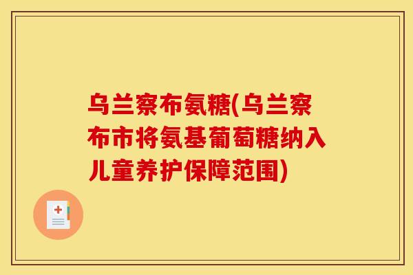 乌兰察布氨糖(乌兰察布市将氨基葡萄糖纳入儿童养护保障范围) 乌兰察布氨糖(乌兰察布市将氨基葡萄糖纳入儿童养护保障范围)