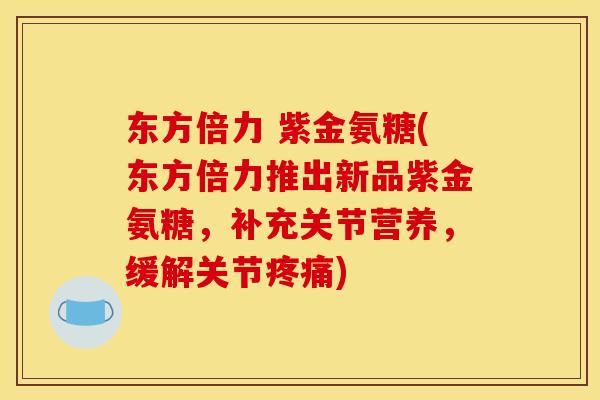 东方倍力 紫金氨糖(东方倍力推出新品紫金氨糖,补充关节营养,缓解关节) 东方倍力 紫金氨糖(东方倍力推出新品紫金氨糖,补充关节营养,缓解关节)
