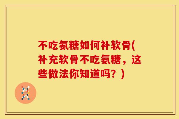 不吃氨糖如何补软骨(补充软骨不吃氨糖,这些做法你知道吗?) 不吃氨糖如何补软骨(补充软骨不吃氨糖,这些做法你知道吗?)